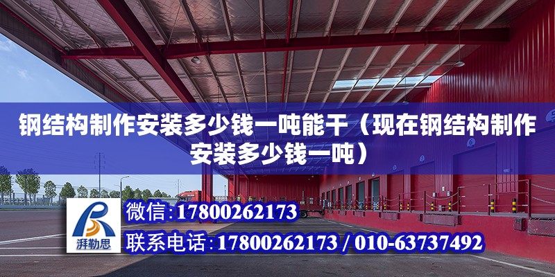 钢结构制作安装多少钱一吨能干（现在钢结构制作安装多少钱一吨） 装饰幕墙设计