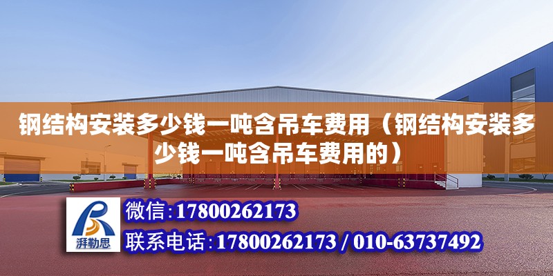 钢结构安装多少钱一吨含吊车费用（钢结构安装多少钱一吨含吊车费用的）