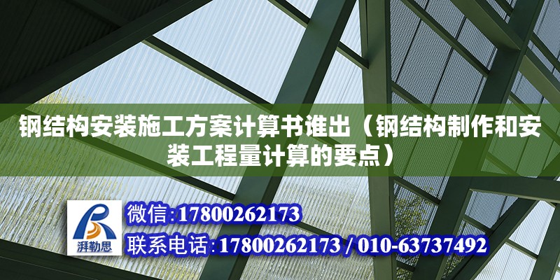 钢结构安装施工方案计算书谁出（钢结构制作和安装工程量计算的要点）