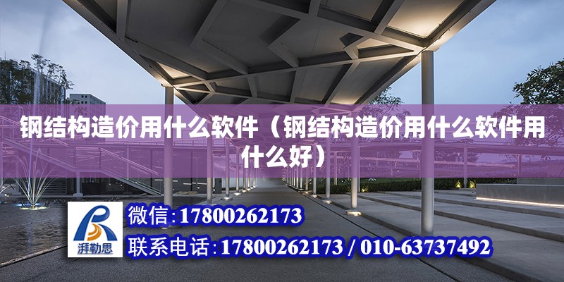 钢结构造价用什么软件（钢结构造价用什么软件用什么好） 装饰工装设计