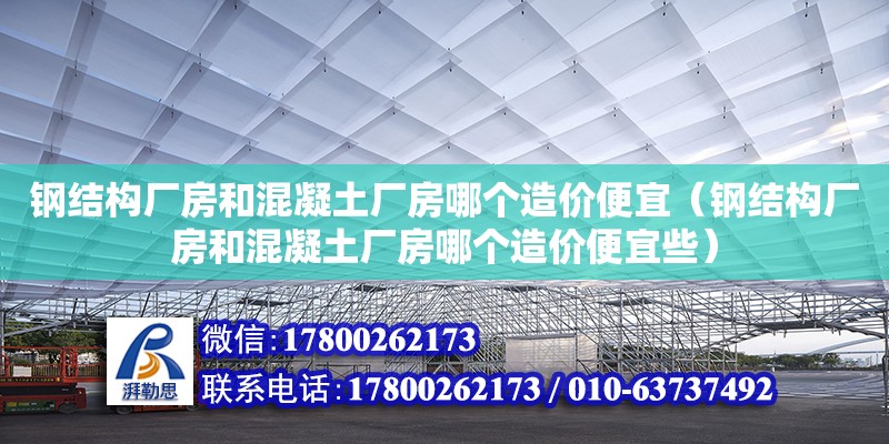 钢结构厂房和混凝土厂房哪个造价便宜（钢结构厂房和混凝土厂房哪个造价便宜些）