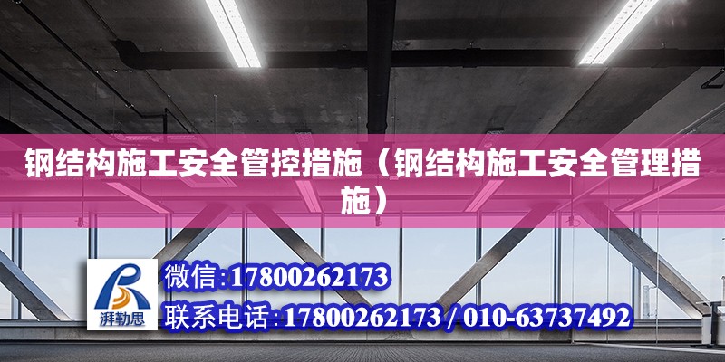 钢结构施工安全管控措施（钢结构施工安全管理措施）