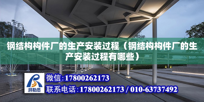 钢结构构件厂的生产安装过程（钢结构构件厂的生产安装过程有哪些）