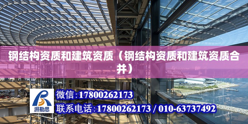 钢结构资质和建筑资质（钢结构资质和建筑资质合并）