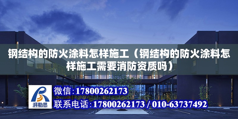 钢结构的防火涂料怎样施工（钢结构的防火涂料怎样施工需要消防资质吗）