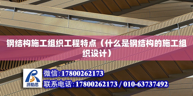 钢结构施工组织工程特点（什么是钢结构的施工组织设计） 装饰幕墙设计