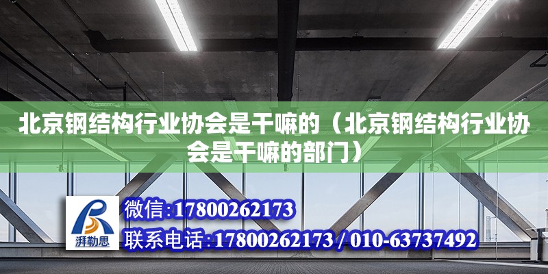 北京钢结构行业协会是干嘛的（北京钢结构行业协会是干嘛的部门）