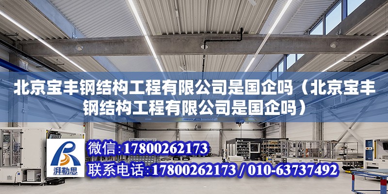 北京宝丰钢结构工程有限公司是国企吗（北京宝丰钢结构工程有限公司是国企吗）