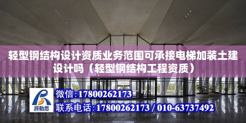 轻型钢结构设计资质业务范围可承接电梯加装土建设计吗（轻型钢结构工程资质）