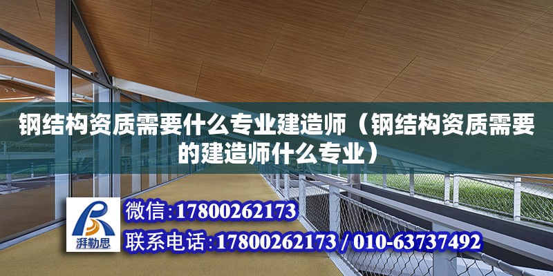 钢结构资质需要什么专业建造师（钢结构资质需要的建造师什么专业）