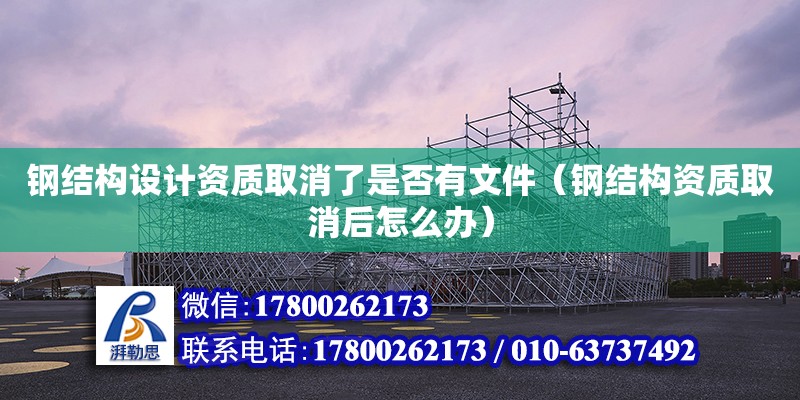 钢结构设计资质取消了是否有文件（钢结构资质取消后怎么办） 结构工业装备施工