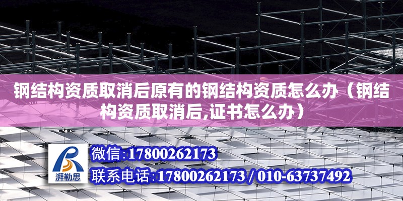 钢结构资质取消后原有的钢结构资质怎么办（钢结构资质取消后,证书怎么办）