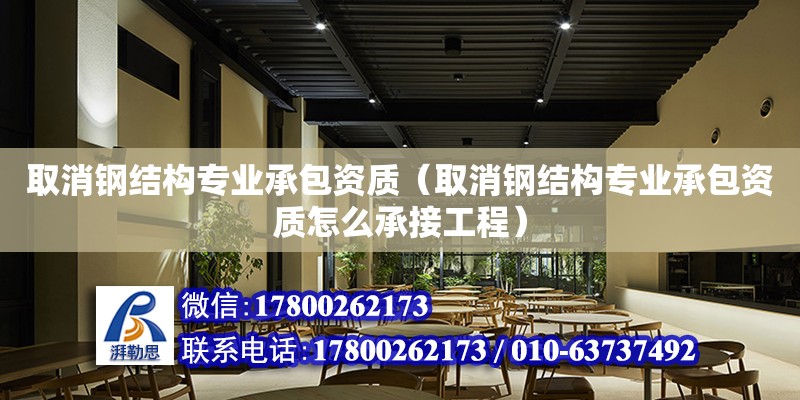 取消钢结构专业承包资质（取消钢结构专业承包资质怎么承接工程）