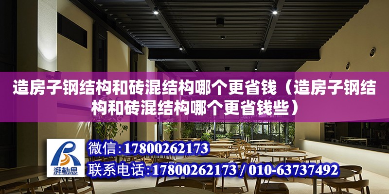 造房子钢结构和砖混结构哪个更省钱（造房子钢结构和砖混结构哪个更省钱些）