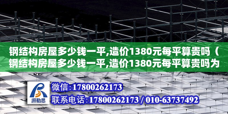 钢结构房屋多少钱一平,造价1380元每平算贵吗（钢结构房屋多少钱一平,造价1380元每平算贵吗为什么）