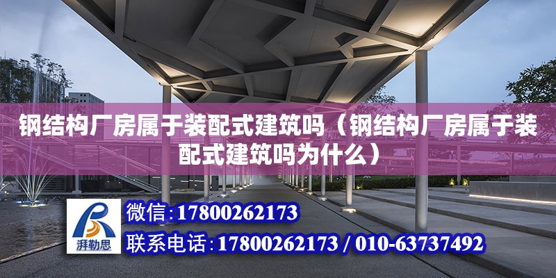 钢结构厂房属于装配式建筑吗（钢结构厂房属于装配式建筑吗为什么）