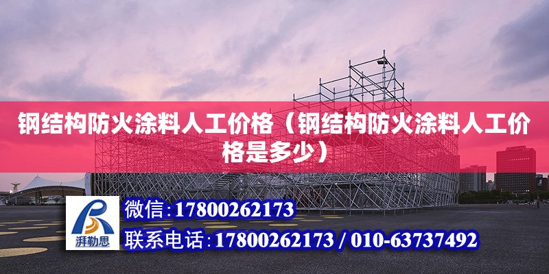 钢结构防火涂料人工价格（钢结构防火涂料人工价格是多少）