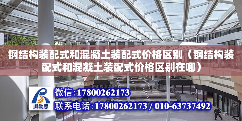 钢结构装配式和混凝土装配式价格区别（钢结构装配式和混凝土装配式价格区别在哪）