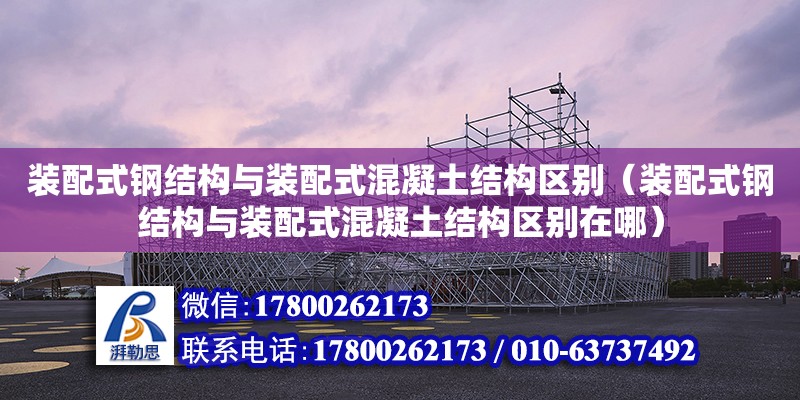 装配式钢结构与装配式混凝土结构区别（装配式钢结构与装配式混凝土结构区别在哪）