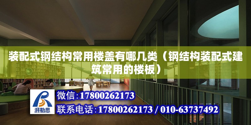 装配式钢结构常用楼盖有哪几类（钢结构装配式建筑常用的楼板）