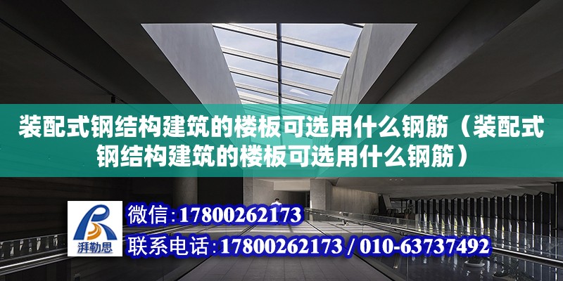 装配式钢结构建筑的楼板可选用什么钢筋（装配式钢结构建筑的楼板可选用什么钢筋）