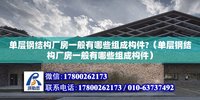 单层钢结构厂房一般有哪些组成构件?（单层钢结构厂房一般有哪些组成构件）