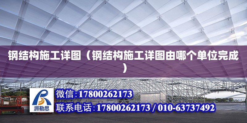 钢结构施工详图（钢结构施工详图由哪个单位完成） 全国钢结构厂