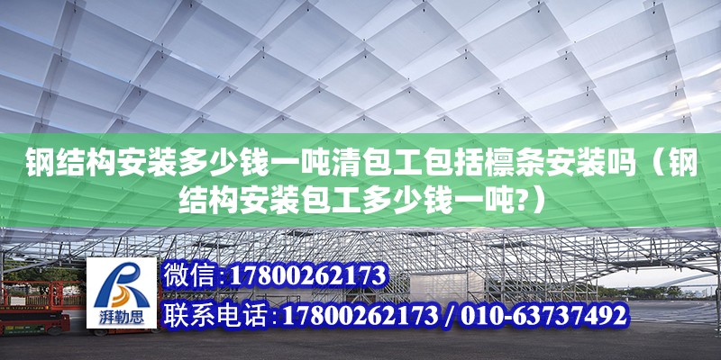 钢结构安装多少钱一吨清包工包括檩条安装吗（钢结构安装包工多少钱一吨?） 结构框架设计