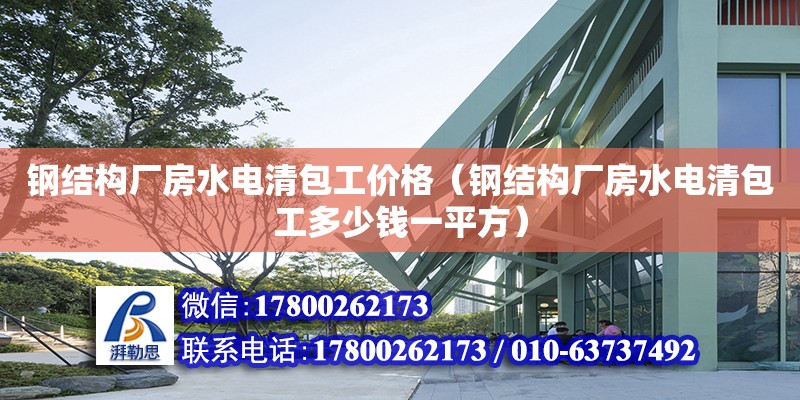 钢结构厂房水电清包工价格（钢结构厂房水电清包工多少钱一平方）