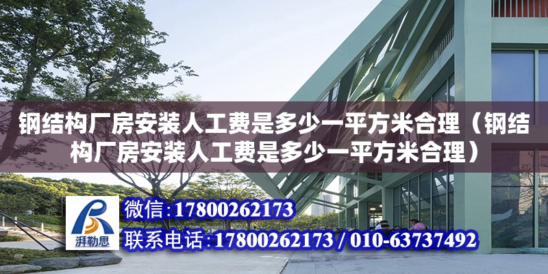 钢结构厂房安装人工费是多少一平方米合理（钢结构厂房安装人工费是多少一平方米合理）