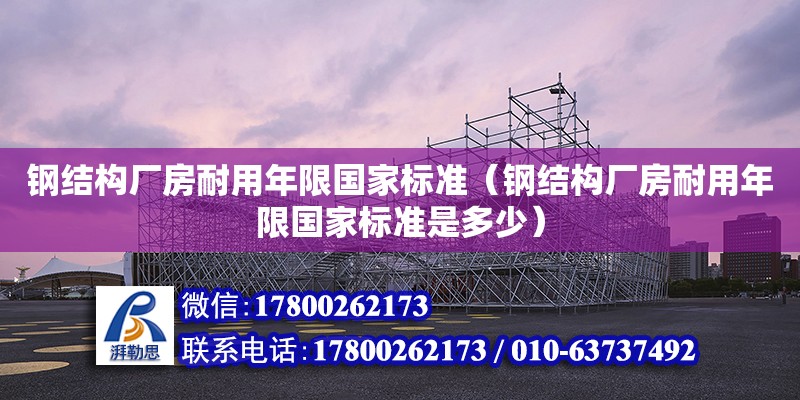 钢结构厂房耐用年限国家标准（钢结构厂房耐用年限国家标准是多少）