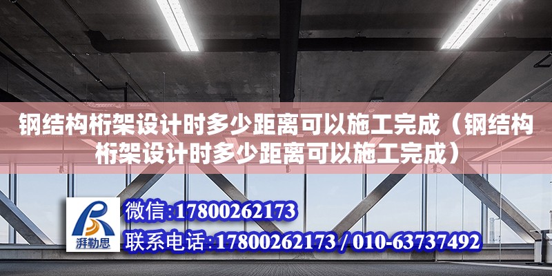 钢结构桁架设计时多少距离可以施工完成（钢结构桁架设计时多少距离可以施工完成） 钢结构钢结构停车场施工