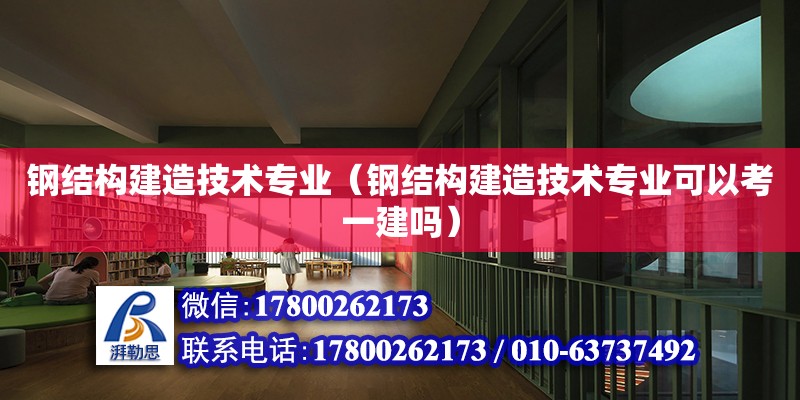 钢结构建造技术专业（钢结构建造技术专业可以考一建吗）