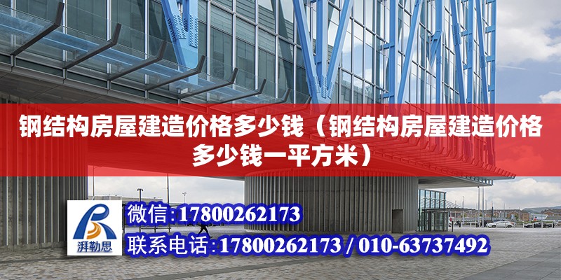 钢结构房屋建造价格多少钱（钢结构房屋建造价格多少钱一平方米）