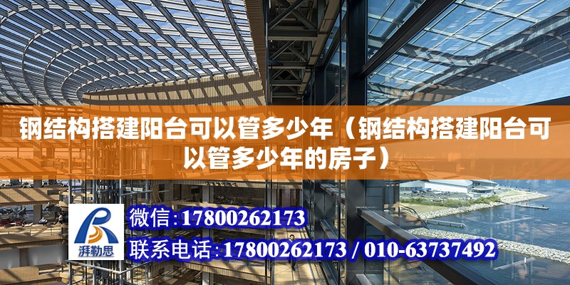 钢结构搭建阳台可以管多少年（钢结构搭建阳台可以管多少年的房子）