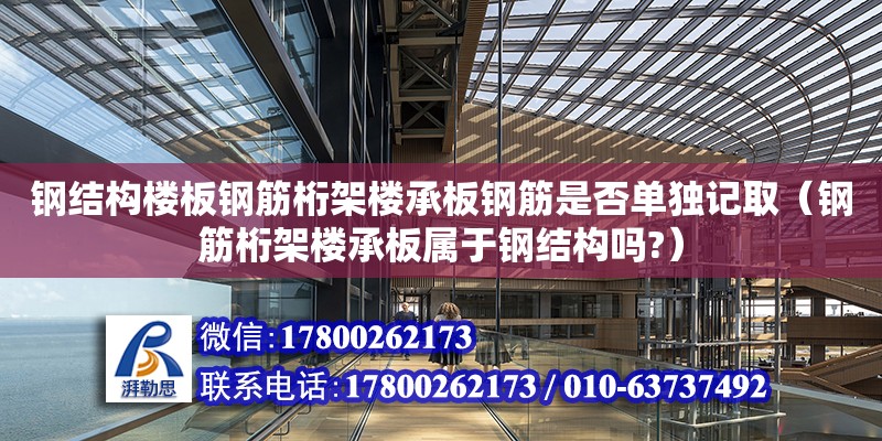 钢结构楼板钢筋桁架楼承板钢筋是否单独记取（钢筋桁架楼承板属于钢结构吗?）