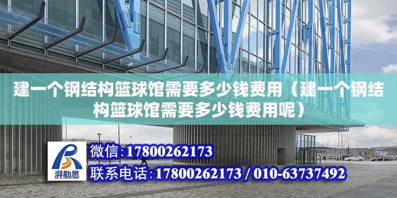 建一个钢结构篮球馆需要多少钱费用（建一个钢结构篮球馆需要多少钱费用呢）