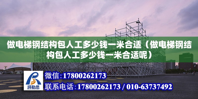 做电梯钢结构包人工多少钱一米合适（做电梯钢结构包人工多少钱一米合适呢） 建筑方案施工