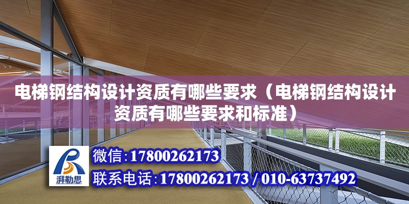 电梯钢结构设计资质有哪些要求（电梯钢结构设计资质有哪些要求和标准）