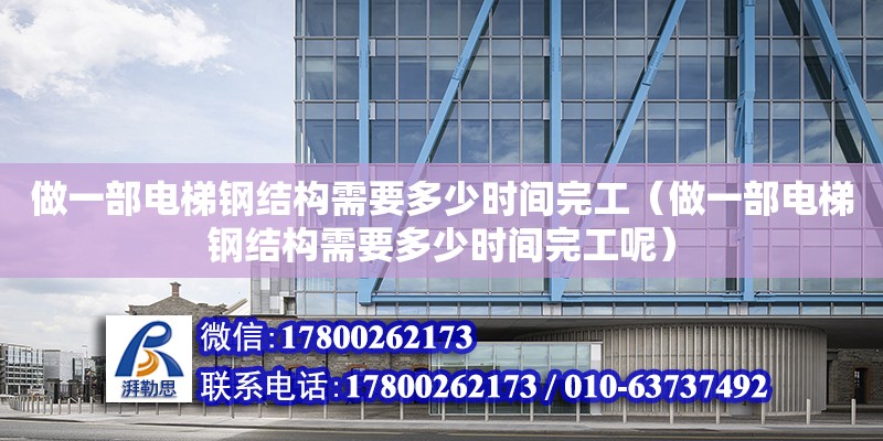 做一部电梯钢结构需要多少时间完工（做一部电梯钢结构需要多少时间完工呢）