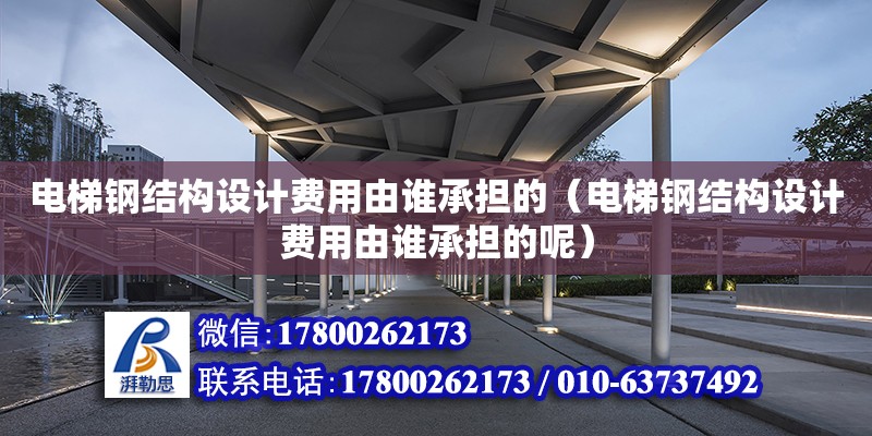 电梯钢结构设计费用由谁承担的（电梯钢结构设计费用由谁承担的呢）