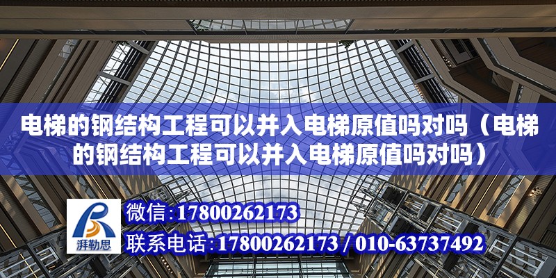 电梯的钢结构工程可以并入电梯原值吗对吗（电梯的钢结构工程可以并入电梯原值吗对吗）