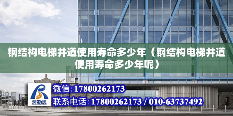 钢结构电梯井道使用寿命多少年（钢结构电梯井道使用寿命多少年呢） 钢结构玻璃栈道施工