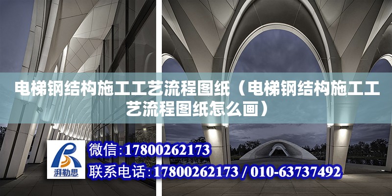 电梯钢结构施工工艺流程图纸（电梯钢结构施工工艺流程图纸怎么画）