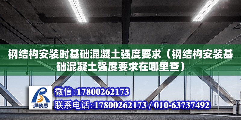 钢结构安装时基础混凝土强度要求（钢结构安装基础混凝土强度要求在哪里查）