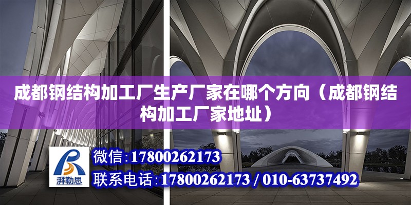 成都钢结构加工厂生产厂家在哪个方向（成都钢结构加工厂家地址）