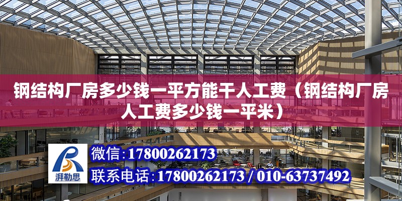 钢结构厂房多少钱一平方能干人工费（钢结构厂房人工费多少钱一平米）