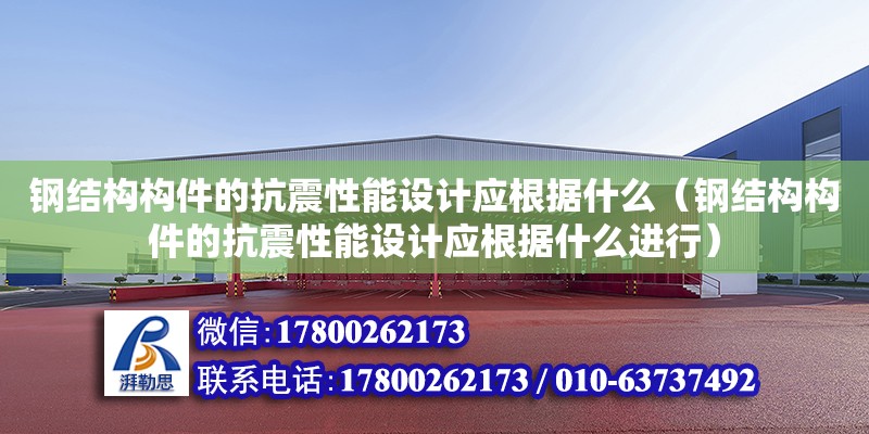 钢结构构件的抗震性能设计应根据什么（钢结构构件的抗震性能设计应根据什么进行）