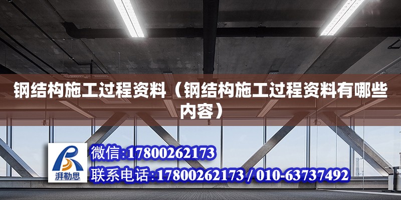 钢结构施工过程资料（钢结构施工过程资料有哪些内容）