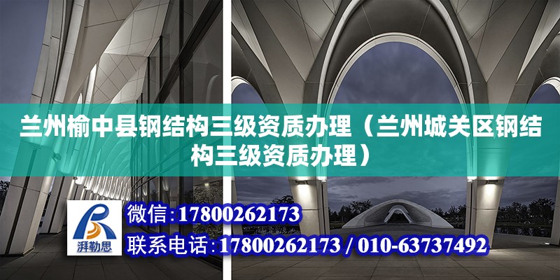 兰州榆中县钢结构三级资质办理（兰州城关区钢结构三级资质办理）